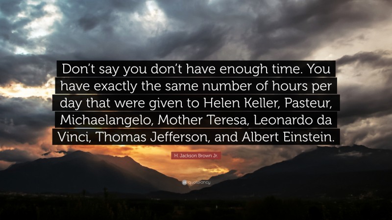 H. Jackson Brown Jr. Quote: “Don’t say you don’t have enough time. You have exactly the same number of hours per day that were given to Helen Keller, Pasteur, Michaelangelo, Mother Teresa, Leonardo da Vinci, Thomas Jefferson, and Albert Einstein.”