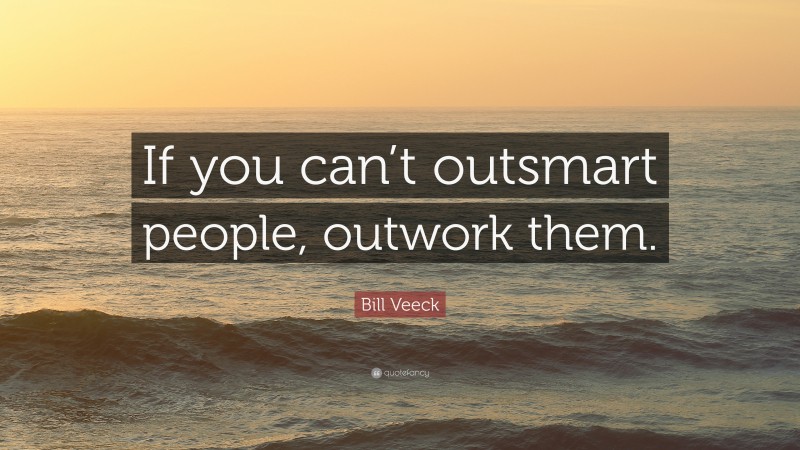 Bill Veeck Quote: “If you can’t outsmart people, outwork them.”