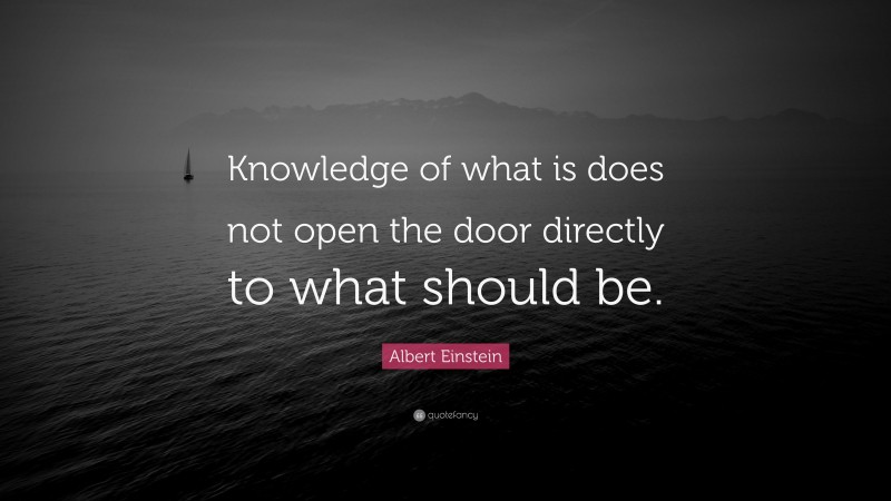 Albert Einstein Quote: “Knowledge of what is does not open the door directly to what should be.”