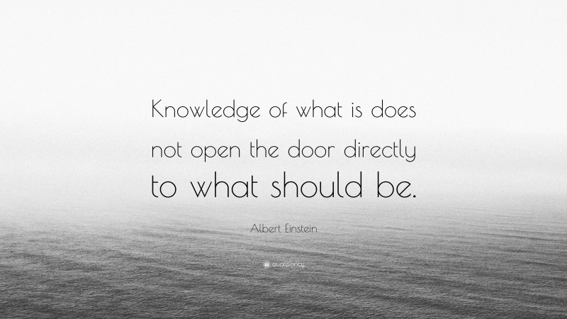 Albert Einstein Quote: “Knowledge of what is does not open the door directly to what should be.”