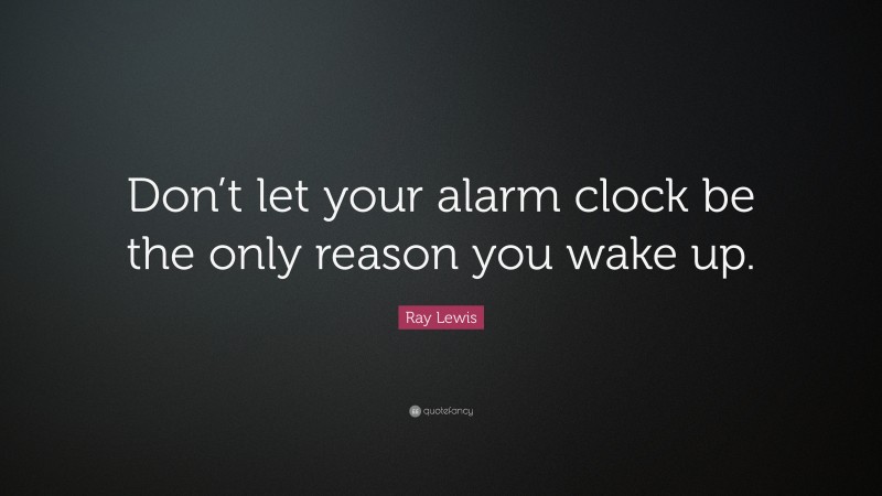 Ray Lewis Quote: “Don’t let your alarm clock be the only reason you wake up.”