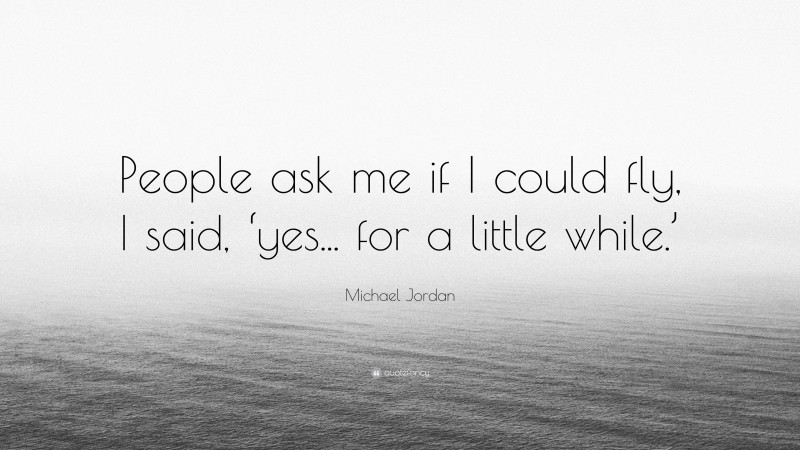 Michael Jordan Quote: “People ask me if I could fly, I said, ‘yes... for a little while.’”