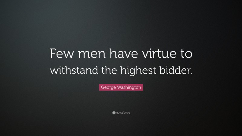 George Washington Quote: “Few men have virtue to withstand the highest bidder.  ”