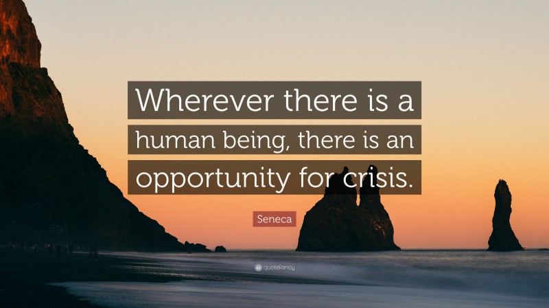 Seneca Quote: “Wherever there is a human being, there is an opportunity for crisis.”
