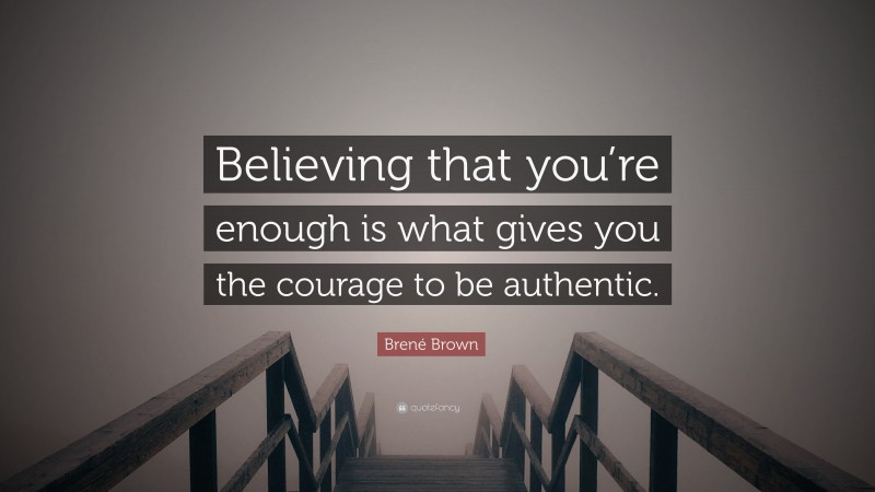 Brené Brown Quote: “Believing that you’re enough is what gives you the courage to be authentic.”