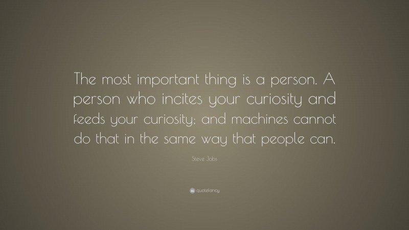 Steve Jobs Quote: “The most important thing is a person. A person who incites your curiosity and feeds your curiosity; and machines cannot do that in the same way that people can.”