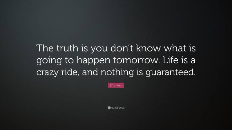 Eminem Quote: “The truth is you don’t know what is going to happen tomorrow. Life is a crazy ride, and nothing is guaranteed.”