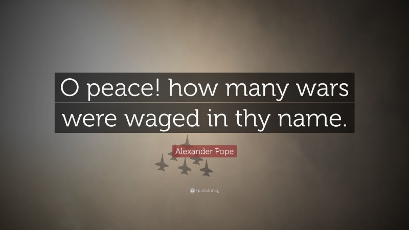 Alexander Pope Quote: “O peace! how many wars were waged in thy name.”