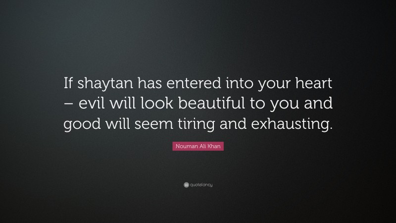 Nouman Ali Khan Quote: “If shaytan has entered into your heart – evil will look beautiful to you and good will seem tiring and exhausting.”