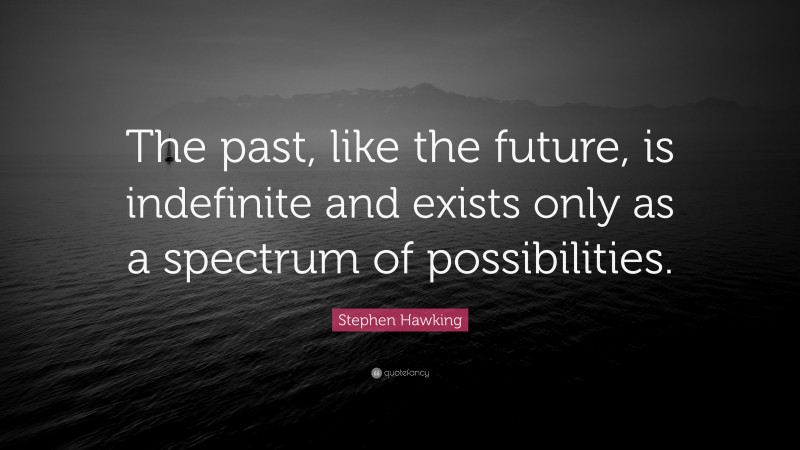 Stephen Hawking Quote: “The past, like the future, is indefinite and exists only as a spectrum of possibilities.”
