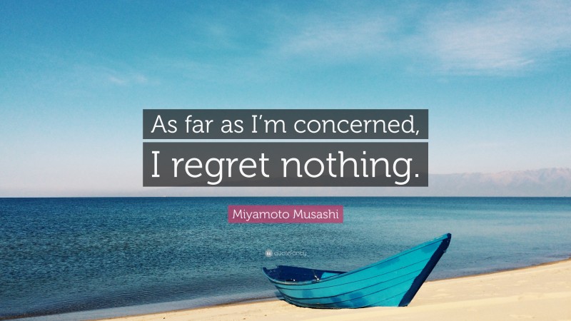 Miyamoto Musashi Quote: “As far as I’m concerned, I regret nothing.”