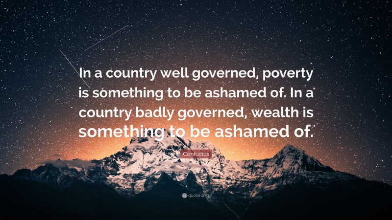 Confucius Quote: “In a country well governed, poverty is something to be ashamed of. In a country badly governed, wealth is something to be ashamed of.”