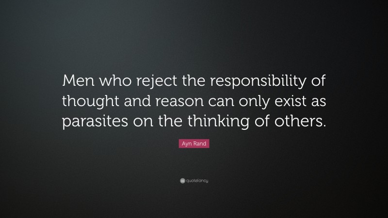 Ayn Rand Quote: “Men who reject the responsibility of thought and reason can only exist as parasites on the thinking of others.”