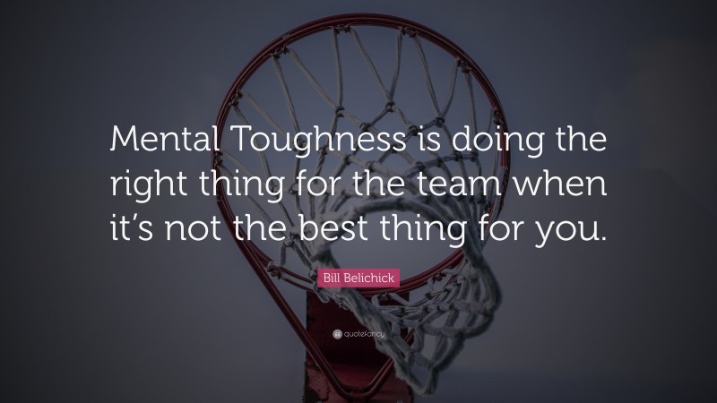 Bill Belichick Quote: “Mental Toughness is doing the right thing for the team when it’s not the best thing for you.”