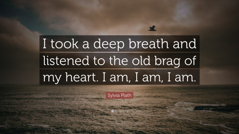 Sylvia Plath Quote: “I took a deep breath and listened to the old brag of my heart. I am, I am, I am.”
