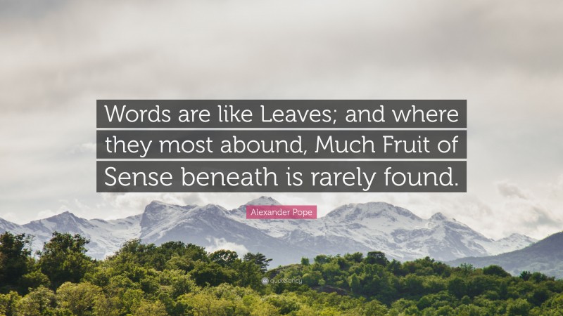 Alexander Pope Quote: “Words are like Leaves; and where they most abound, Much Fruit of Sense beneath is rarely found.”