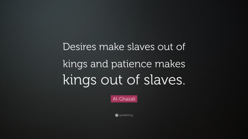 Al-Ghazali Quote: “Desires make slaves out of kings and patience makes kings out of slaves.”