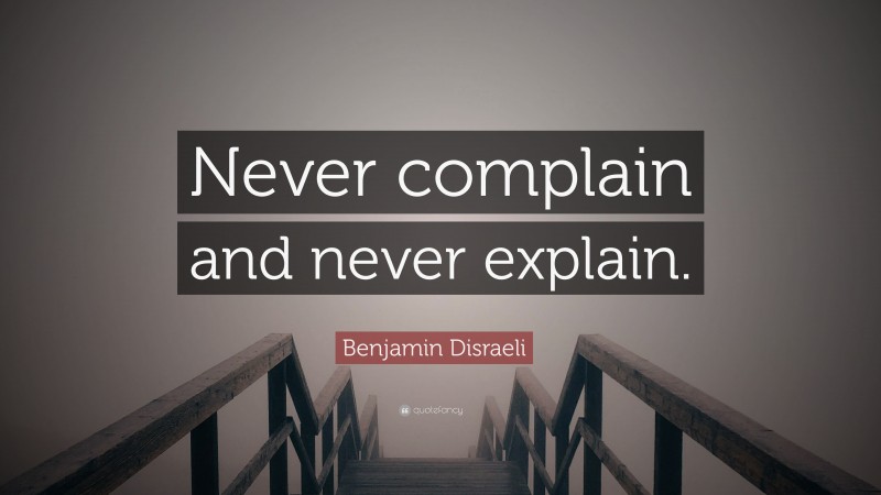Benjamin Disraeli Quote: “Never complain and never explain.”