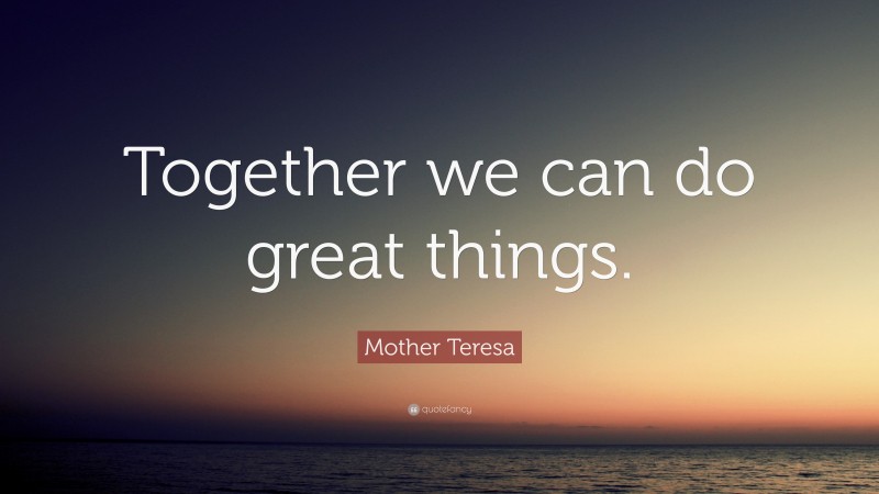 Mother Teresa Quote: “Together we can do great things.”