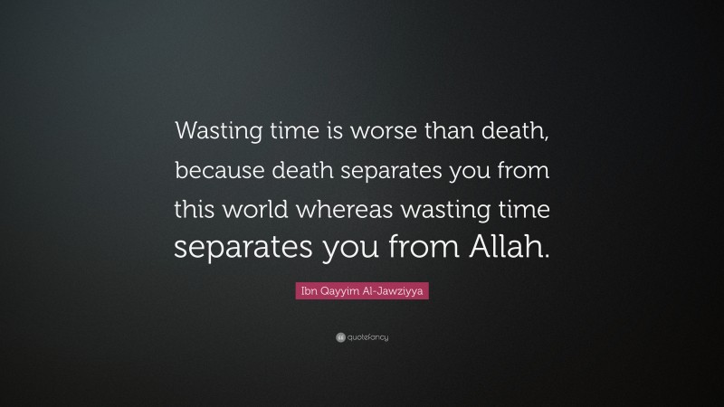 Ibn Qayyim Al-Jawziyya Quote: “Wasting time is worse than death, because death separates you from this world whereas wasting time separates you from Allah.”