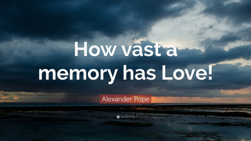 Alexander Pope Quote: “How vast a memory has Love!”