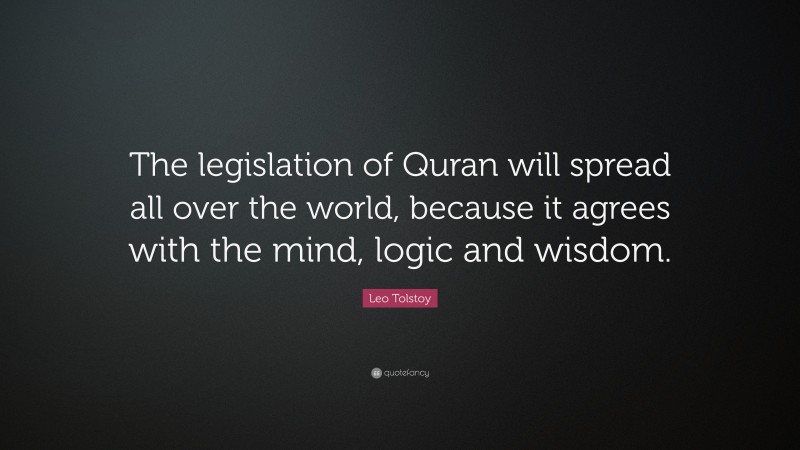 Leo Tolstoy Quote: “The legislation of Quran will spread all over the world, because it agrees with the mind, logic and wisdom.”