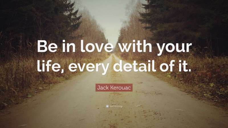 Jack Kerouac Quote: “Be in love with your life, every detail of it.”