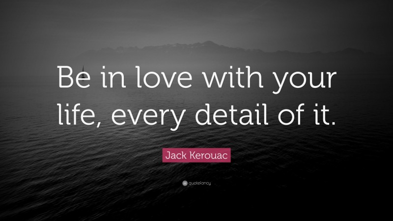 Jack Kerouac Quote: “Be in love with your life, every detail of it.”