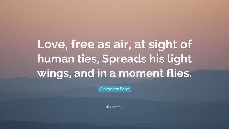 Alexander Pope Quote: “Love, free as air, at sight of human ties, Spreads his light wings, and in a moment flies.”