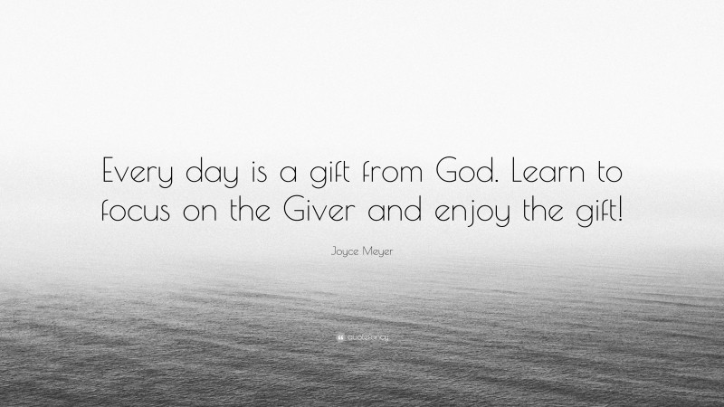 Joyce Meyer Quote: “Every day is a gift from God. Learn to focus on the Giver and enjoy the gift!”