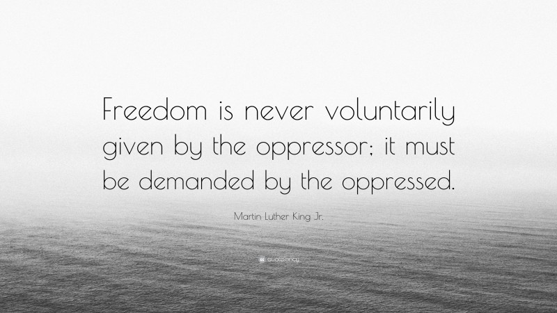 Martin Luther King Jr. Quote: “Freedom is never voluntarily given by the oppressor; it must be demanded by the oppressed.”