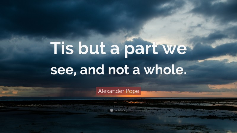 Alexander Pope Quote: “Tis but a part we see, and not a whole.”