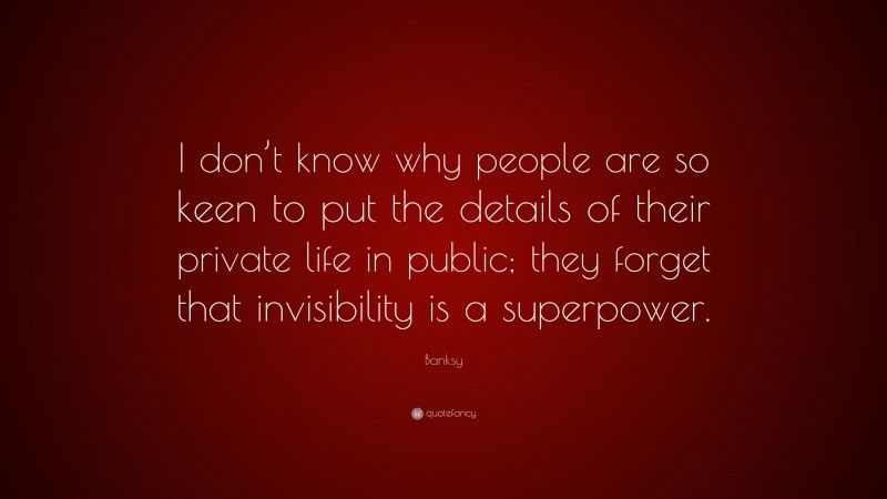 Banksy Quote: “I don’t know why people are so keen to put the details of their private life in public; they forget that invisibility is a superpower.”