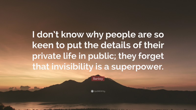 Banksy Quote: “I don’t know why people are so keen to put the details of their private life in public; they forget that invisibility is a superpower.”