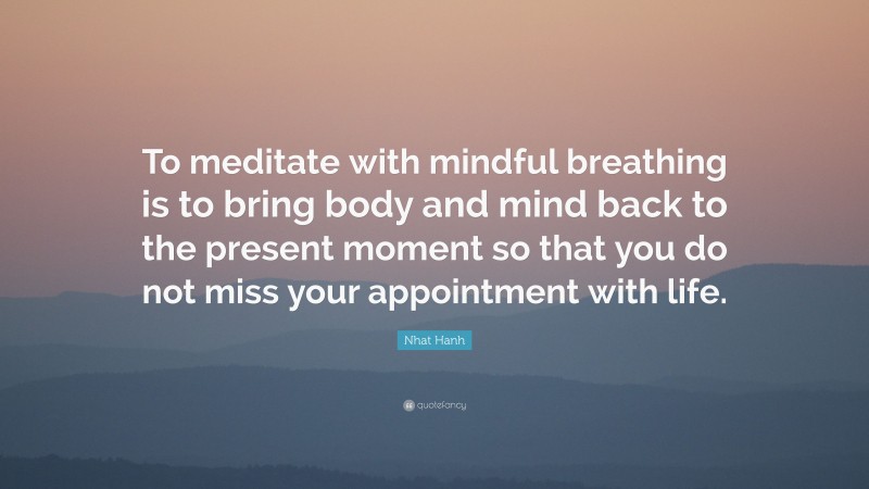 Nhat Hanh Quote: “To meditate with mindful breathing is to bring body and mind back to the present moment so that you do not miss your appointment with life.”