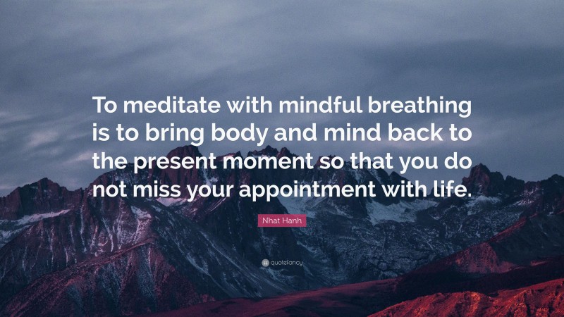 Nhat Hanh Quote: “To meditate with mindful breathing is to bring body and mind back to the present moment so that you do not miss your appointment with life.”