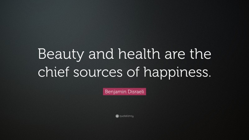 Benjamin Disraeli Quote: “Beauty and health are the chief sources of happiness.”
