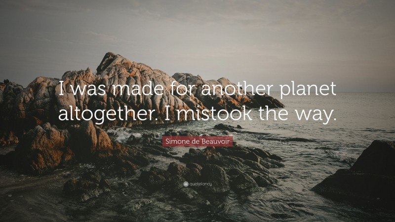 Simone de Beauvoir Quote: “I was made for another planet altogether. I mistook the way.”