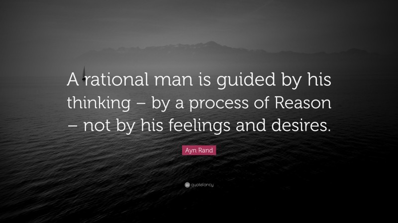 Ayn Rand Quote: “A rational man is guided by his thinking – by a process of Reason – not by his feelings and desires.”