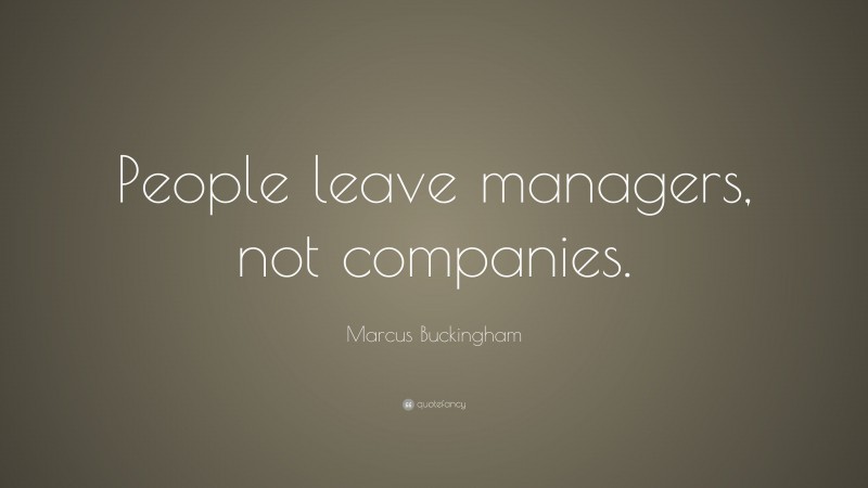 Marcus Buckingham Quote: “People leave managers, not companies.”