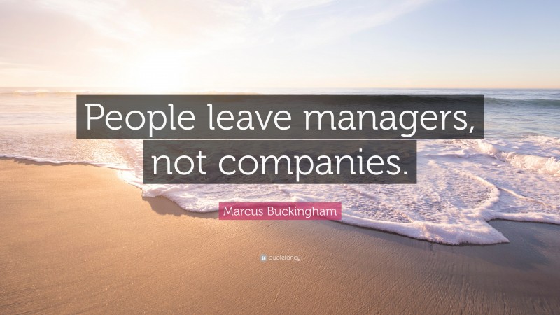 Marcus Buckingham Quote “people Leave Managers Not Companies ”