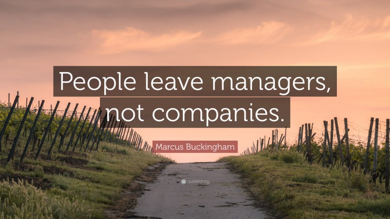 Marcus Buckingham Quote: “People leave managers, not companies.”
