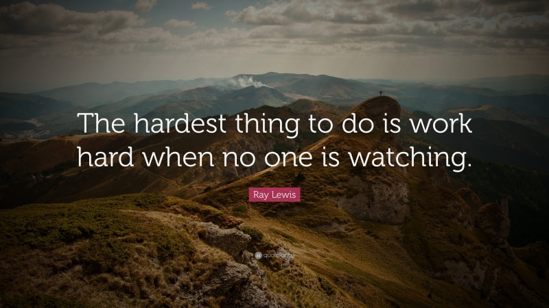 Ray Lewis Quote: “The hardest thing to do is work hard when no one is watching.”