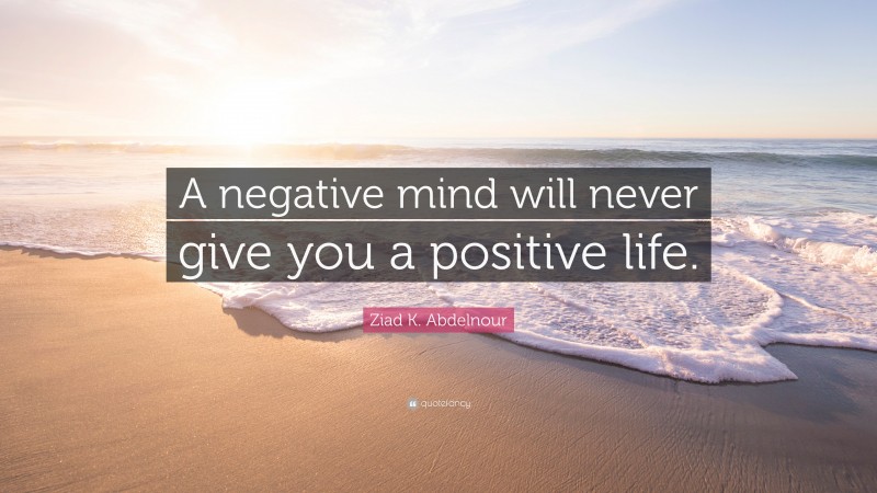 Ziad K. Abdelnour Quote: “A negative mind will never give you a ...