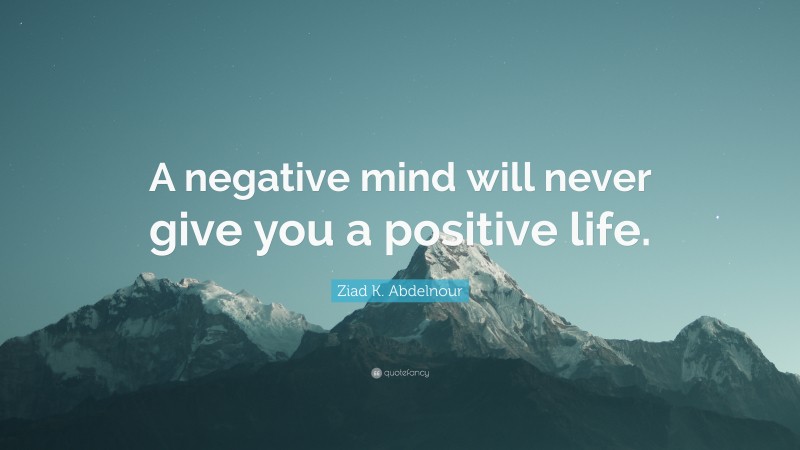 Ziad K. Abdelnour Quote: “A negative mind will never give you a ...