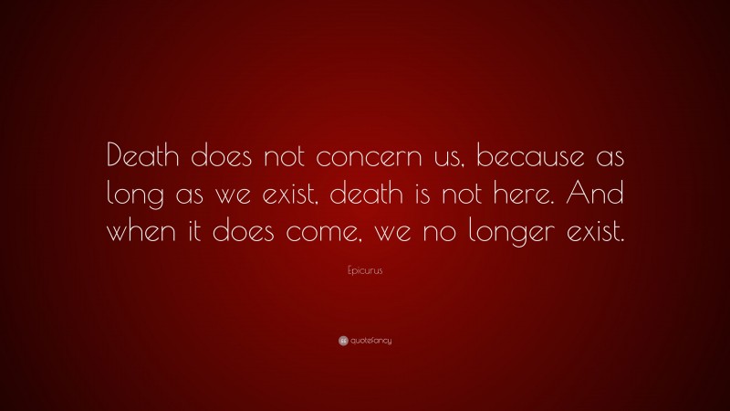 Epicurus Quote: “Death does not concern us, because as long as we exist, death is not here. And when it does come, we no longer exist.”