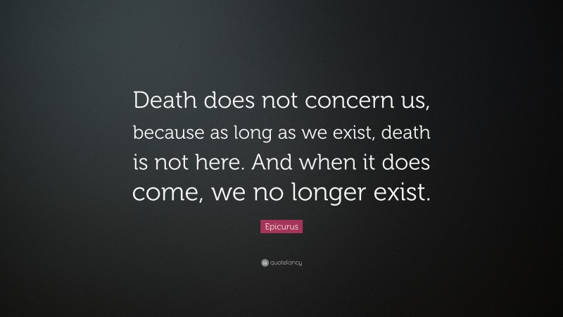 Epicurus Quote: “Death does not concern us, because as long as we exist, death is not here. And when it does come, we no longer exist.”
