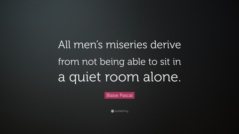 Blaise Pascal Quote: “All men’s miseries derive from not being able to sit in a quiet room alone.”
