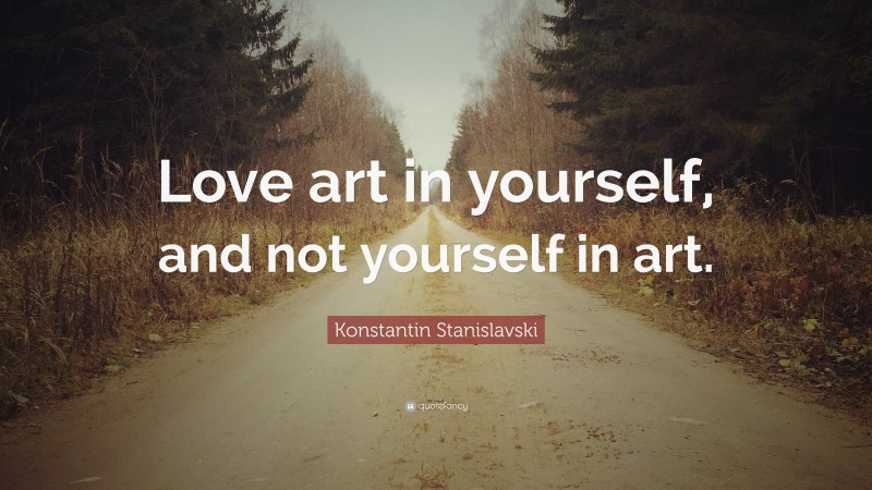 Konstantin Stanislavski Quote: “Love art in yourself, and not yourself in art.”