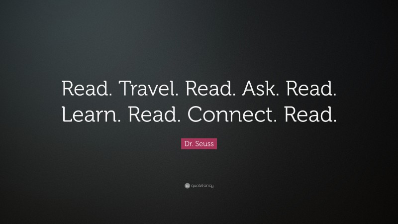 Dr. Seuss Quote: “Read. Travel. Read. Ask. Read. Learn. Read. Connect. Read.”